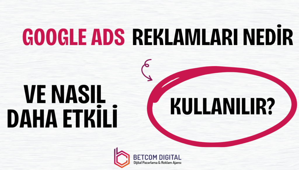 Google Ads Reklamları Nedir ve Nasıl Daha Etkili Kullanılır?