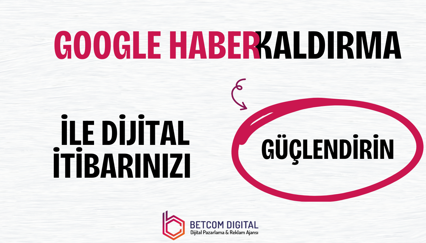 google haber kaldirma ile dijital itibarnizi guclendirim